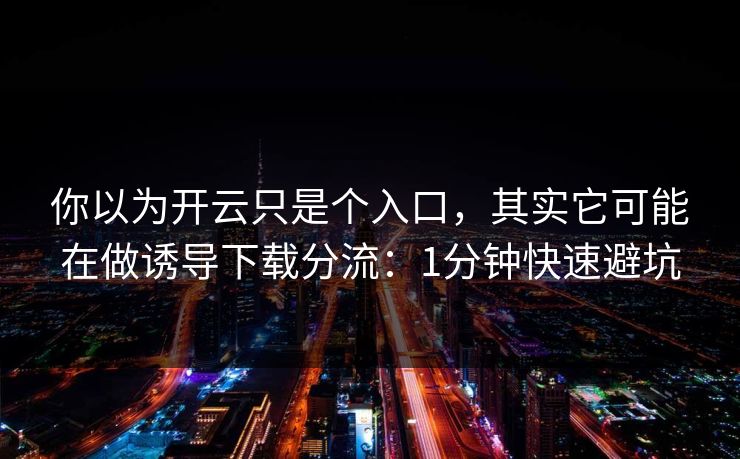 你以为开云只是个入口，其实它可能在做诱导下载分流：1分钟快速避坑