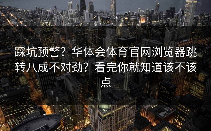 踩坑预警?华体会体育官网浏览器跳转八成不对劲?看完你就知道该不该点 踩坑预警?华体会体育官网浏览器跳转八成不对劲?看完你就知道该不该点