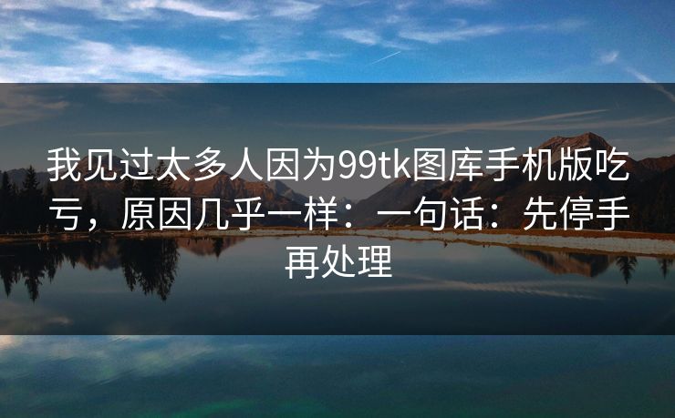 我见过太多人因为99tk图库手机版吃亏,原因几乎一样:一句话:先停手再处理 我见过太多人因为99tk图库手机版吃亏,原因几乎一样:一句话:先停手再处理
