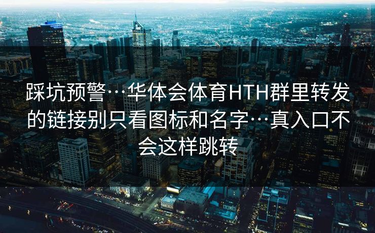 踩坑预警…华体会体育HTH群里转发的链接别只看图标和名字…真入口不会这样跳转