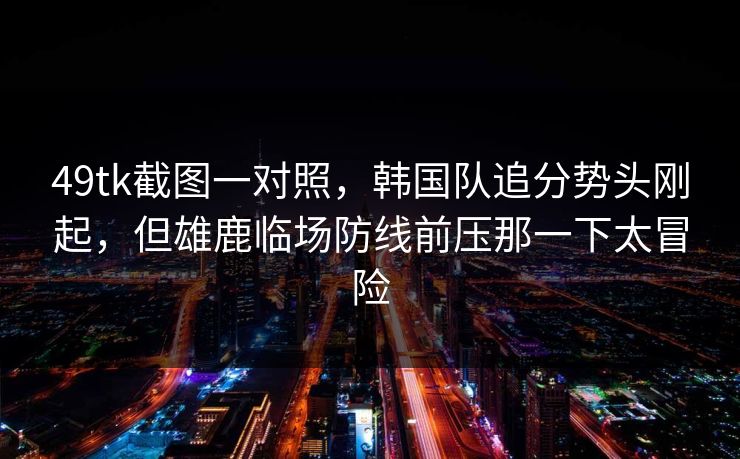 49tk截图一对照，韩国队追分势头刚起，但雄鹿临场防线前压那一下太冒险
