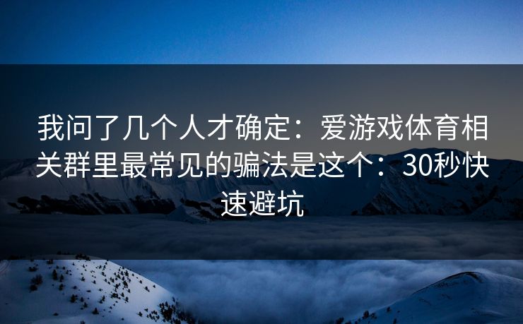 我问了几个人才确定：爱游戏体育相关群里最常见的骗法是这个：30秒快速避坑