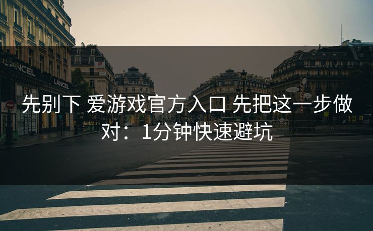 先别下 爱游戏官方入口 先把这一步做对：1分钟快速避坑
