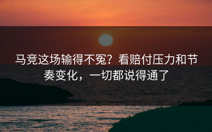 马竞这场输得不冤？看赔付压力和节奏变化，一切都说得通了