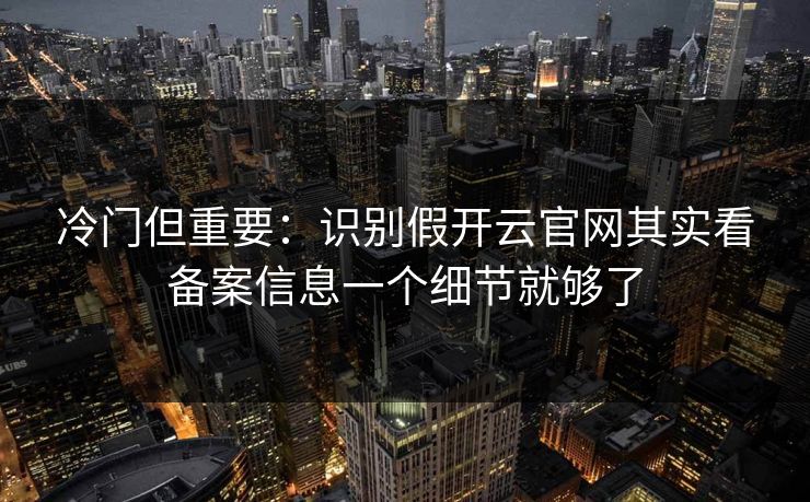 冷门但重要：识别假开云官网其实看备案信息一个细节就够了