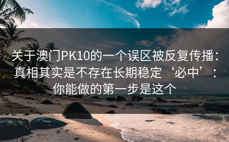关于澳门PK10的一个误区被反复传播：真相其实是不存在长期稳定‘必中’：你能做的第一步是这个