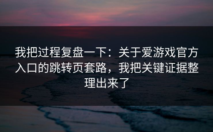 我把过程复盘一下：关于爱游戏官方入口的跳转页套路，我把关键证据整理出来了