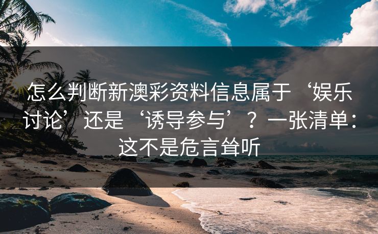 怎么判断新澳彩资料信息属于‘娱乐讨论’还是‘诱导参与’？一张清单：这不是危言耸听