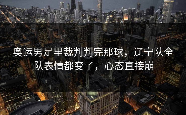 奥运男足里裁判判完那球，辽宁队全队表情都变了，心态直接崩