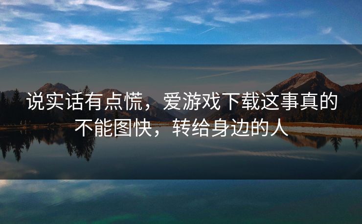 说实话有点慌，爱游戏下载这事真的不能图快，转给身边的人