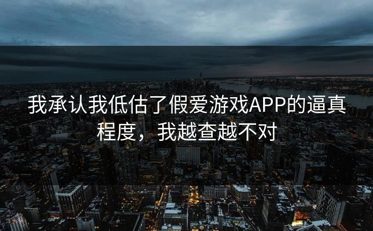 我承认我低估了假爱游戏APP的逼真程度，我越查越不对