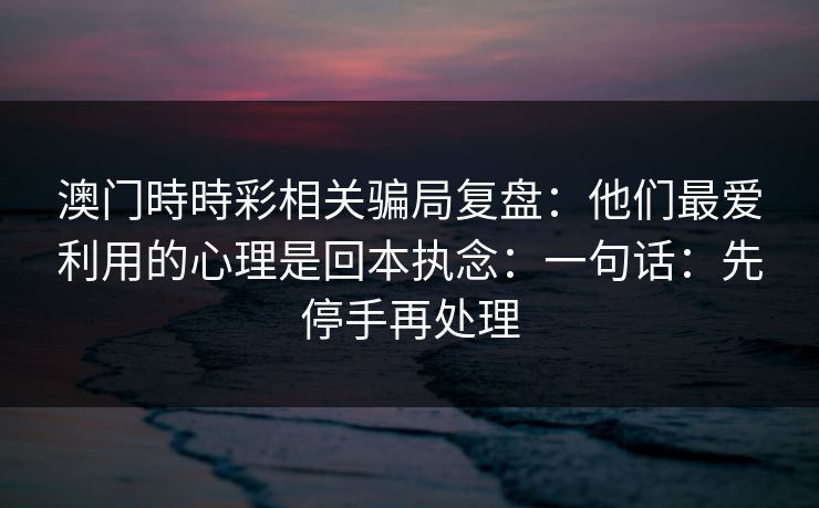 澳门時時彩相关骗局复盘：他们最爱利用的心理是回本执念：一句话：先停手再处理