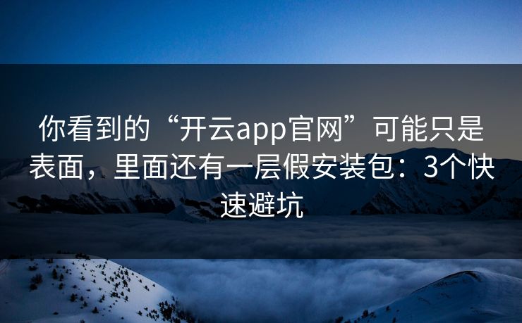 你看到的“开云app官网”可能只是表面，里面还有一层假安装包：3个快速避坑