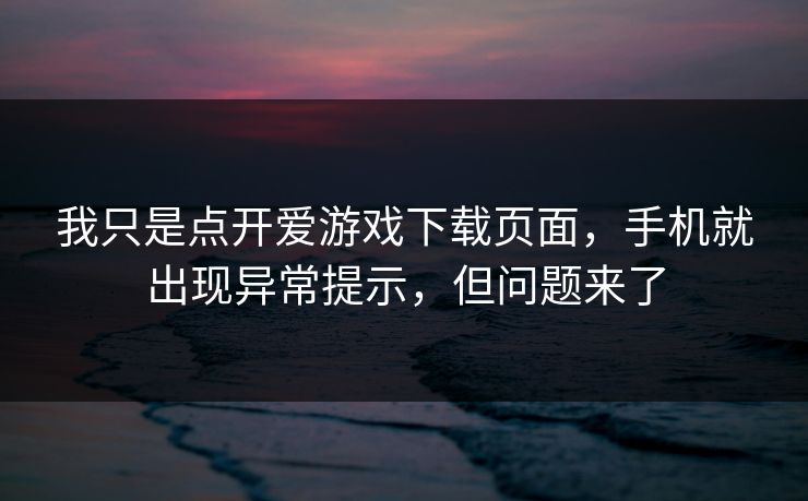 我只是点开爱游戏下载页面，手机就出现异常提示，但问题来了