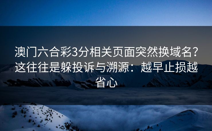 澳门六合彩3分相关页面突然换域名？这往往是躲投诉与溯源：越早止损越省心