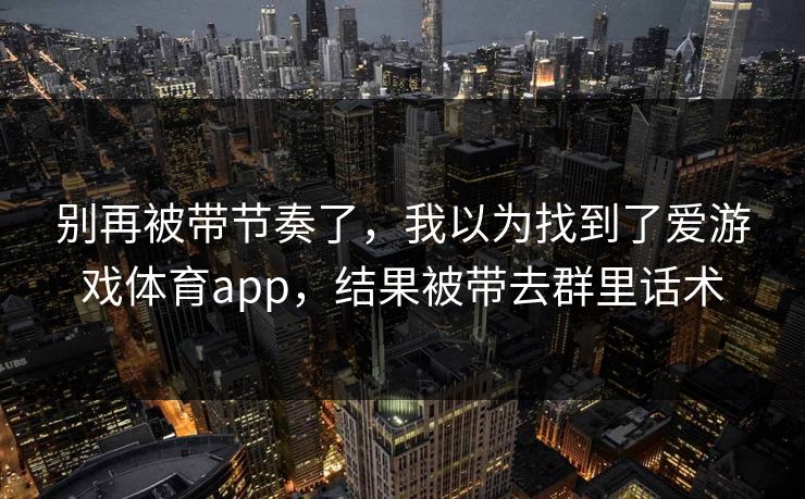 别再被带节奏了，我以为找到了爱游戏体育app，结果被带去群里话术