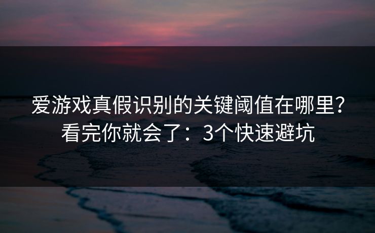 爱游戏真假识别的关键阈值在哪里？看完你就会了：3个快速避坑