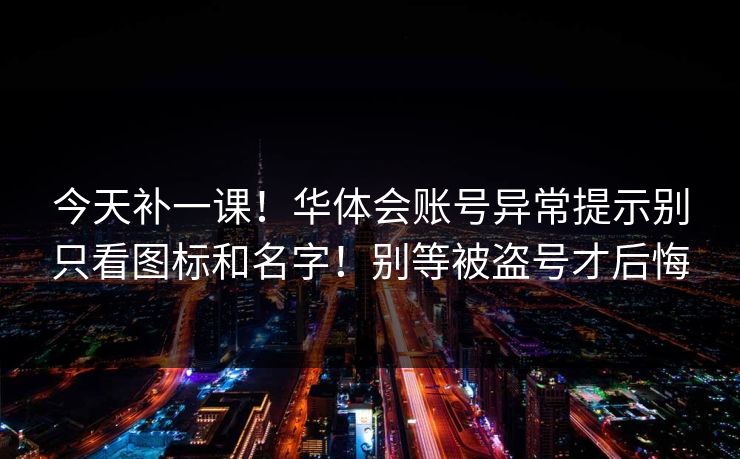 今天补一课！华体会账号异常提示别只看图标和名字！别等被盗号才后悔