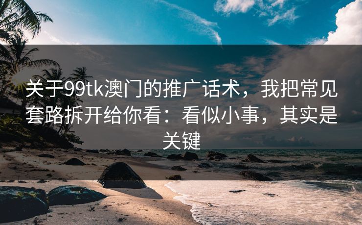 关于99tk澳门的推广话术，我把常见套路拆开给你看：看似小事，其实是关键